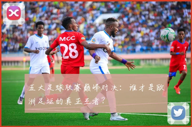五大足球联赛巅峰对决：谁才是欧洲足坛的真正王者？