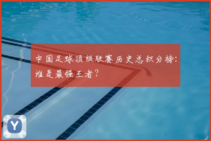 中国足球顶级联赛历史总积分榜：谁是最强王者？