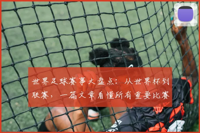 世界足球赛事大盘点：从世界杯到联赛，一篇文章看懂所有重要比赛！