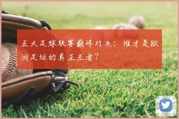 五大足球联赛巅峰对决:谁才是欧洲足坛的真正王者?