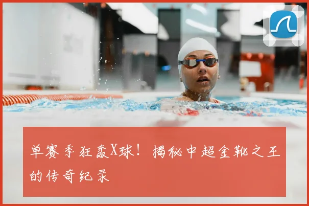 单赛季狂轰X球！揭秘中超金靴之王的传奇纪录