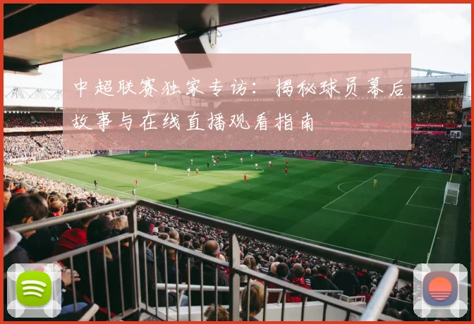 中超联赛独家专访：揭秘球员幕后故事与在线直播观看指南