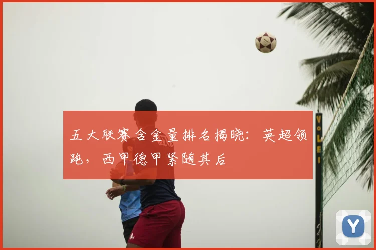 五大联赛含金量排名揭晓:英超领跑,西甲德甲紧随其后