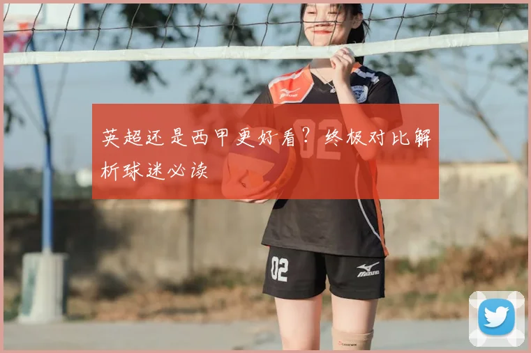 英超还是西甲更好看?终极对比解析球迷必读