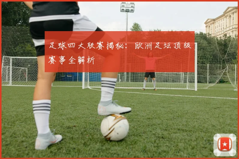 足球四大联赛揭秘:欧洲足坛顶级赛事全解析