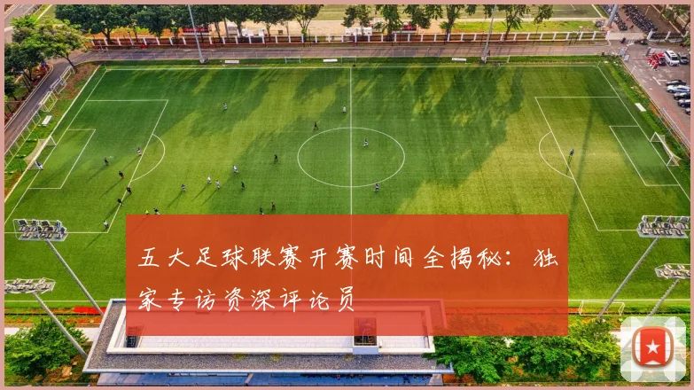 五大足球联赛开赛时间全揭秘:独家专访资深评论员