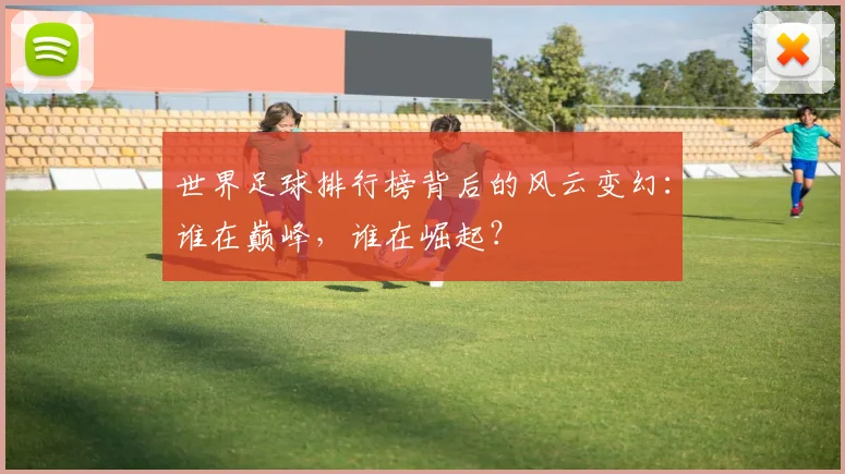 世界足球排行榜背后的风云变幻：谁在巅峰，谁在崛起？