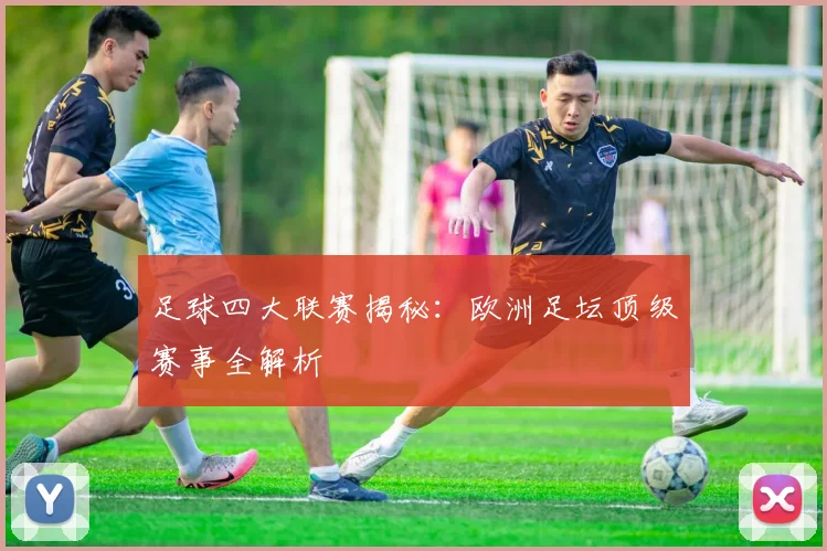 足球四大联赛揭秘:欧洲足坛顶级赛事全解析
