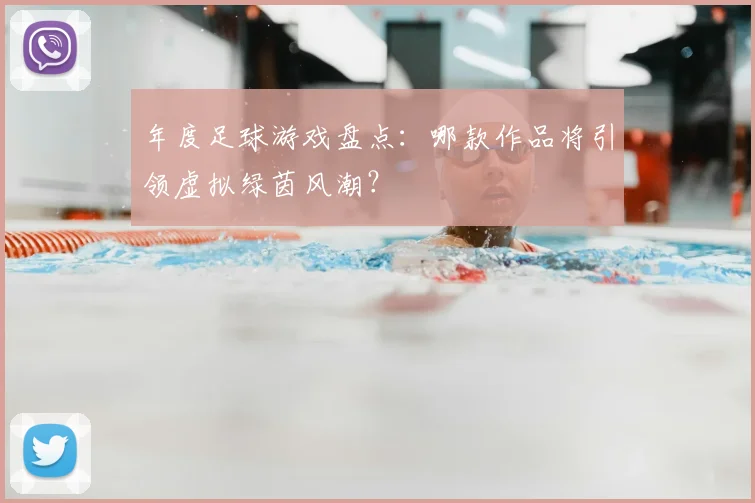 年度足球游戏盘点:哪款作品将引领虚拟绿茵风潮?
