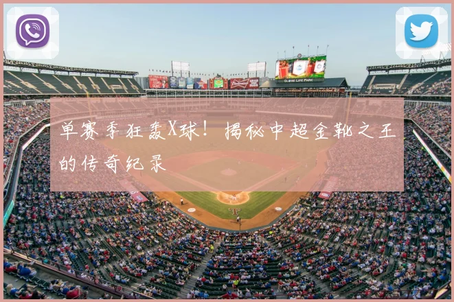 单赛季狂轰X球!揭秘中超金靴之王的传奇纪录