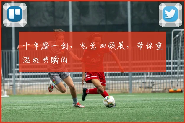 十年磨一剑，电竞回顾展，带你重温经典瞬间