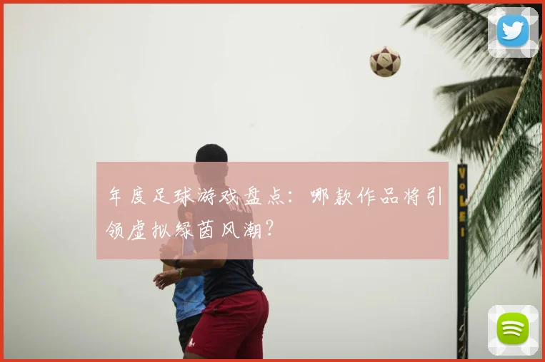 年度足球游戏盘点:哪款作品将引领虚拟绿茵风潮?