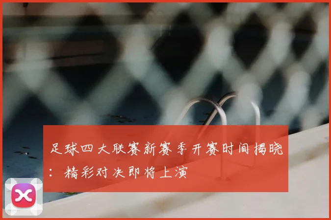 足球四大联赛新赛季开赛时间揭晓:精彩对决即将上演